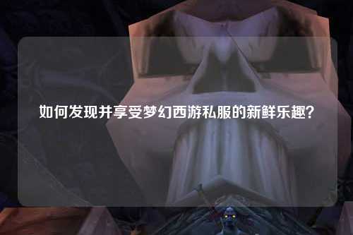 如何发现并享受梦幻西游私服的新鲜乐趣？